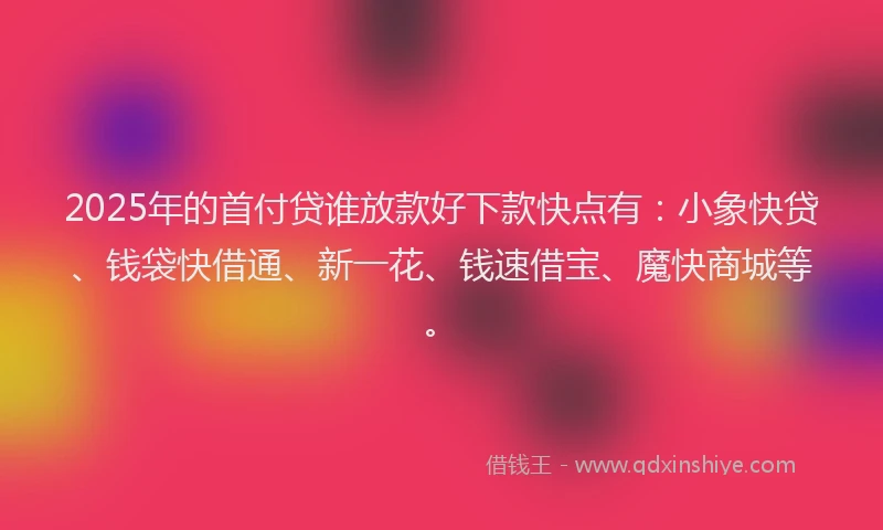2025年的首付贷谁放款好下款快点有：小象快贷、钱袋快借通、新一花、钱速借宝、魔快商城等。