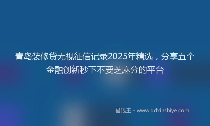 青岛装修贷无视征信记录2025年精选，分享五个金融创新秒下不要芝麻分的平台
