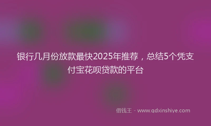 银行几月份放款最快2025年推荐，总结5个凭支付宝花呗贷款的平台