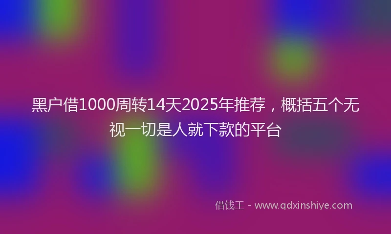 黑户借1000周转14天2025年推荐，概括五个无视一切是人就下款的平台