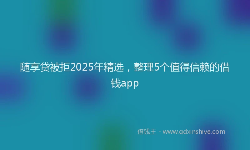 随享贷被拒2025年精选，整理5个值得信赖的借钱app