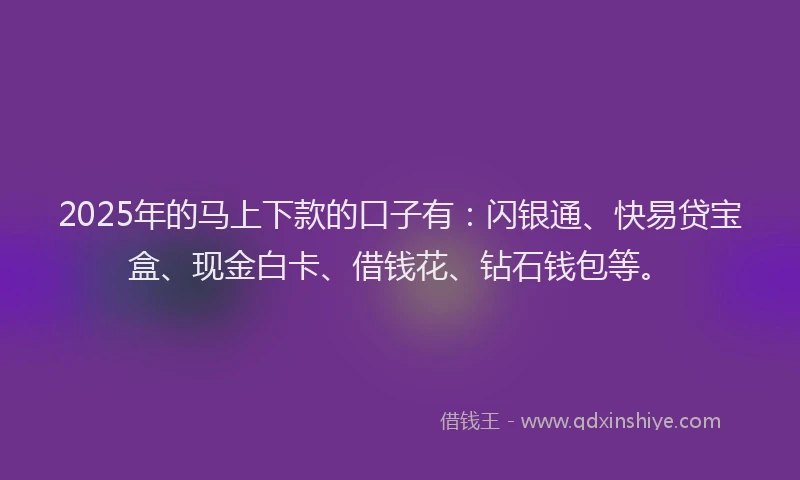 2025年的马上下款的口子有：闪银通、快易贷宝盒、现金白卡、借钱花、钻石钱包等。