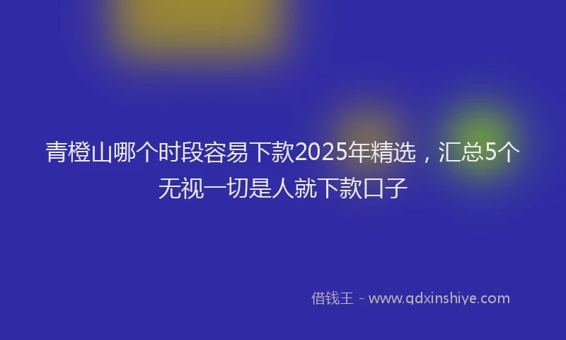 青橙山哪个时段容易下款2025年精选，汇总5个无视一切是人就下款口子