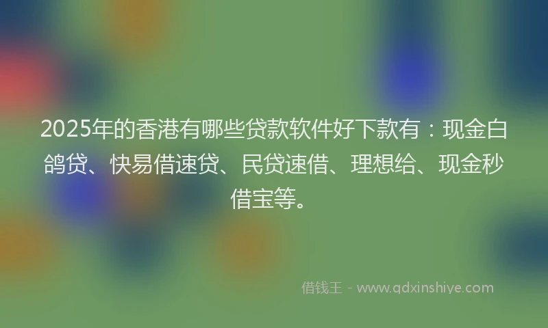 2025年的香港有哪些贷款软件好下款有：现金白鸽贷、快易借速贷、民贷速借、理想给、现金秒借宝等。