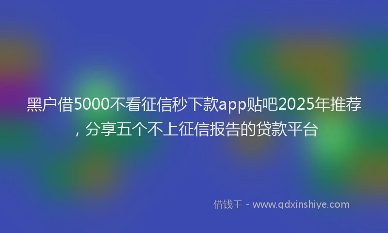 黑户借5000不看征信秒下款app贴吧2025年推荐，分享五个不上征信报告的贷款平台