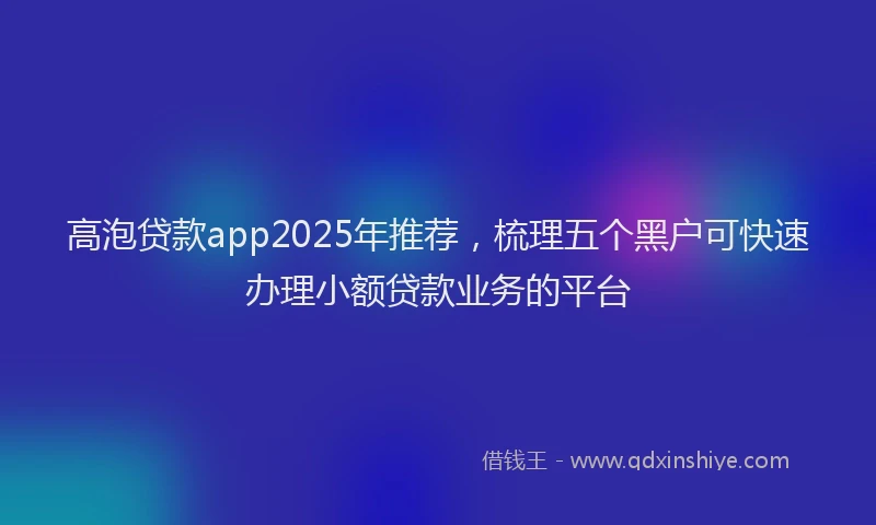 高泡贷款app2025年推荐，梳理五个黑户可快速办理小额贷款业务的平台