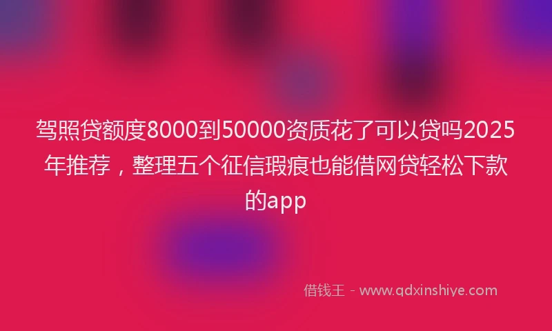 驾照贷额度8000到50000资质花了可以贷吗2025年推荐，整理五个征信瑕疵也能借网贷轻松下款的app