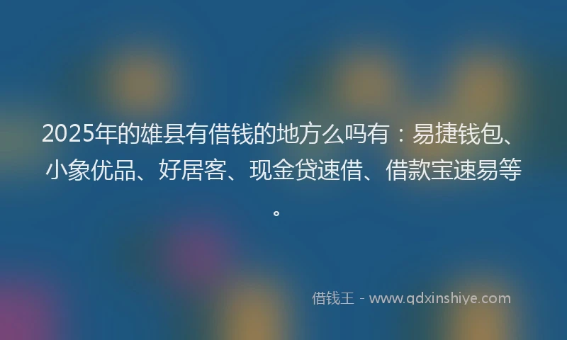 2025年的雄县有借钱的地方么吗有：易捷钱包、小象优品、好居客、现金贷速借、借款宝速易等。