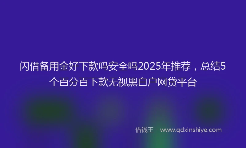 闪借备用金好下款吗安全吗2025年推荐，总结5个百分百下款无视黑白户网贷平台