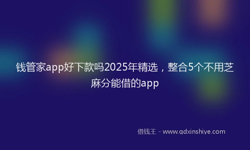 钱管家app好下款吗2025年精选，整合5个不用芝麻分能借的app