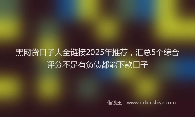 黑网贷口子大全链接2025年推荐，汇总5个综合评分不足有负债都能下款口子