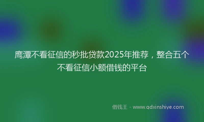 鹰潭不看征信的秒批贷款2025年推荐，整合五个不看征信小额借钱的平台