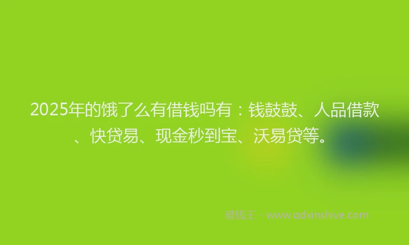 2025年的饿了么有借钱吗有：钱鼓鼓、人品借款、快贷易、现金秒到宝、沃易贷等。