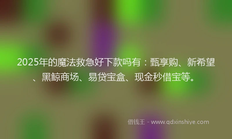 2025年的魔法救急好下款吗有：甄享购、新希望、黑鲸商场、易贷宝盒、现金秒借宝等。