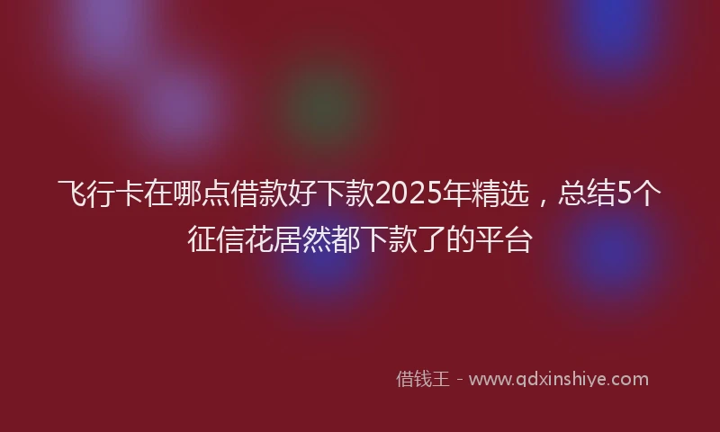 飞行卡在哪点借款好下款2025年精选，总结5个征信花居然都下款了的平台