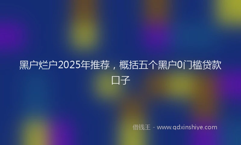 黑户烂户2025年推荐，概括五个黑户0门槛贷款口子