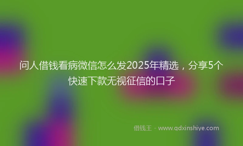 问人借钱看病微信怎么发2025年精选，分享5个快速下款无视征信的口子