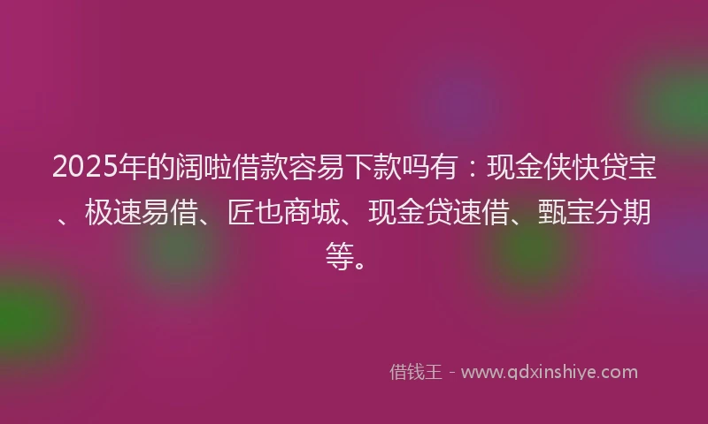 2025年的阔啦借款容易下款吗有：现金侠快贷宝、极速易借、匠也商城、现金贷速借、甄宝分期等。
