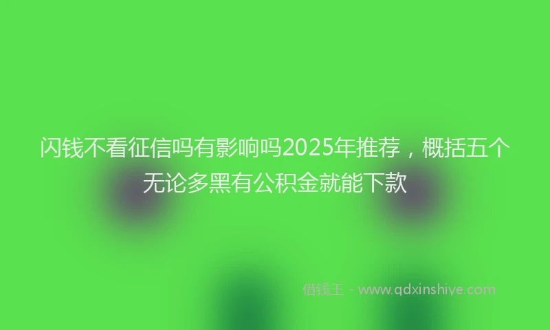 闪钱不看征信吗有影响吗2025年推荐，概括五个无论多黑有公积金就能下款