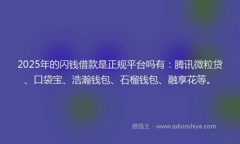 2025年的闪钱借款是正规平台吗有：腾讯微粒贷、口袋宝、浩瀚钱包、石榴钱包、融享花等。