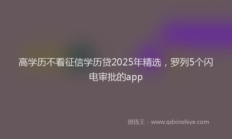 高学历不看征信学历贷2025年精选，罗列5个闪电审批的app