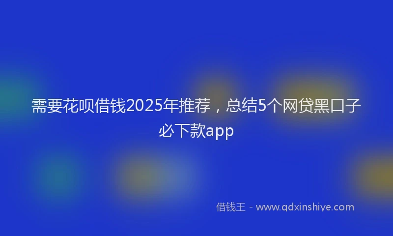 需要花呗借钱2025年推荐，总结5个网贷黑口子必下款app