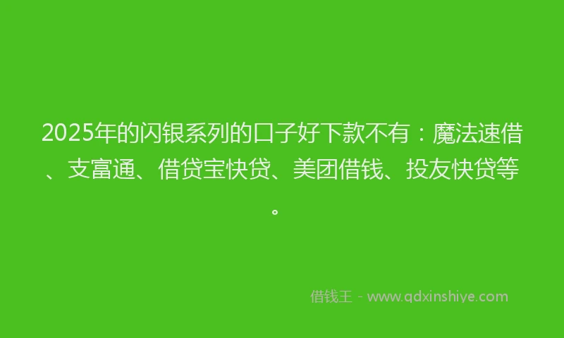 2025年的闪银系列的口子好下款不有：魔法速借、支富通、借贷宝快贷、美团借钱、投友快贷等。