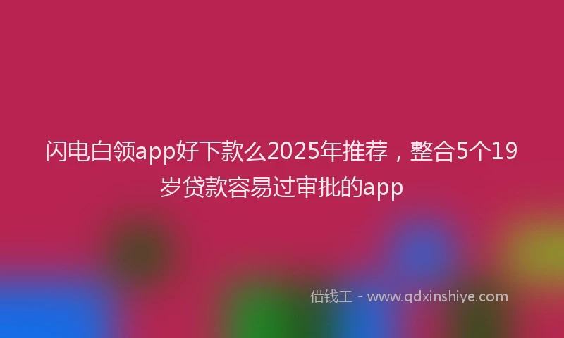 闪电白领app好下款么2025年推荐，整合5个19岁贷款容易过审批的app