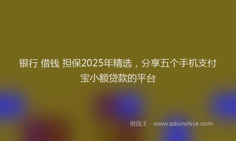 银行 借钱 担保2025年精选，分享五个手机支付宝小额贷款的平台
