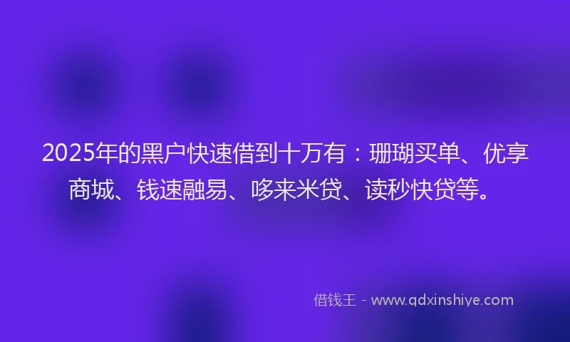 2025年的黑户快速借到十万有：珊瑚买单、优享商城、钱速融易、哆来米贷、读秒快贷等。
