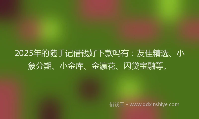 2025年的随手记借钱好下款吗有：友佳精选、小象分期、小金库、金瀛花、闪贷宝融等。