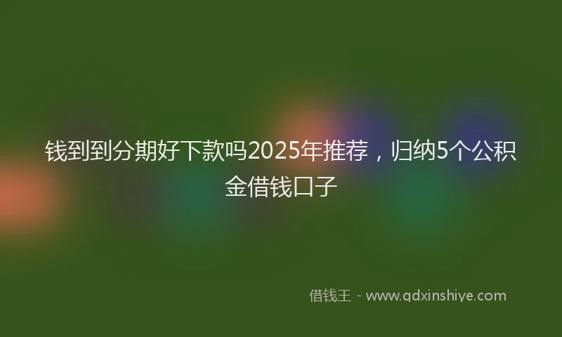 钱到到分期好下款吗2025年推荐，归纳5个公积金借钱口子