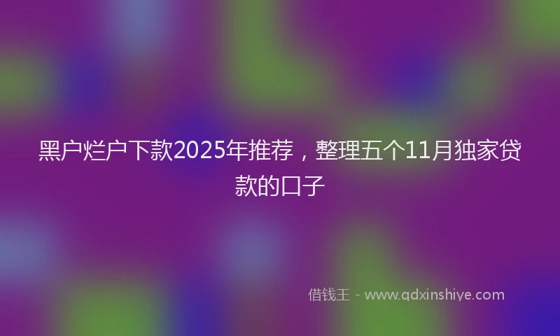 黑户烂户下款2025年推荐，整理五个11月独家贷款的口子