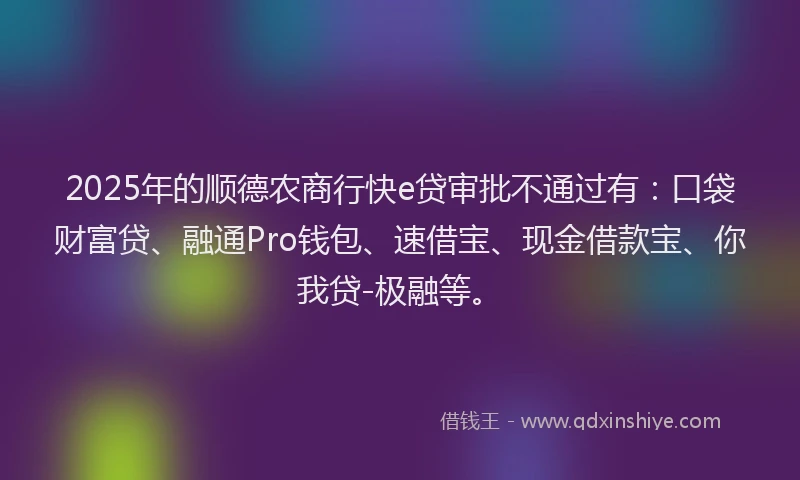 2025年的顺德农商行快e贷审批不通过有：口袋财富贷、融通Pro钱包、速借宝、现金借款宝、你我贷-极融等。