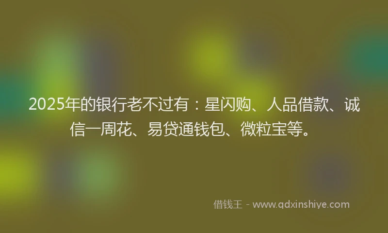 2025年的银行老不过有：星闪购、人品借款、诚信一周花、易贷通钱包、微粒宝等。