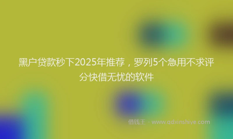黑户贷款秒下2025年推荐，罗列5个急用不求评分快借无忧的软件