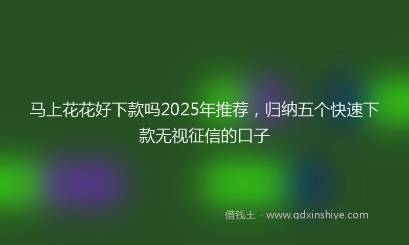 马上花花好下款吗2025年推荐，归纳五个快速下款无视征信的口子