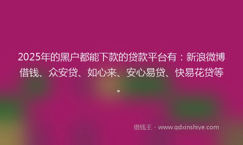 2025年的黑户都能下款的贷款平台有：新浪微博借钱、众安贷、如心来、安心易贷、快易花贷等。
