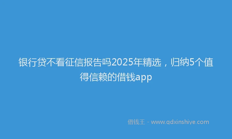 银行贷不看征信报告吗2025年精选，归纳5个值得信赖的借钱app