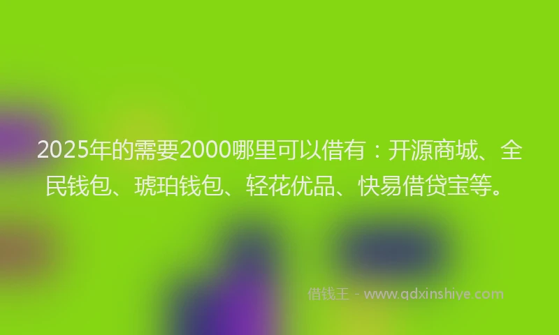 2025年的需要2000哪里可以借有：开源商城、全民钱包、琥珀钱包、轻花优品、快易借贷宝等。