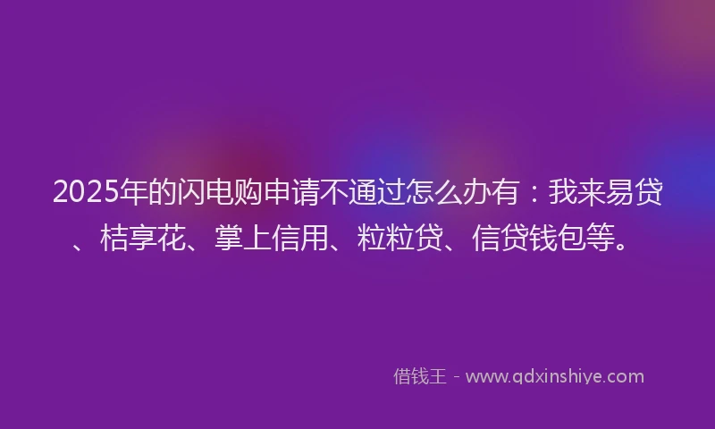 2025年的闪电购申请不通过怎么办有：我来易贷、桔享花、掌上信用、粒粒贷、信贷钱包等。