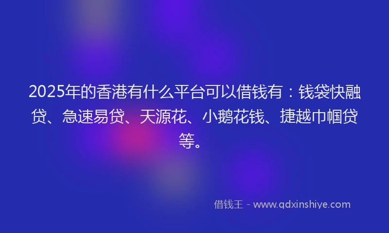 2025年的香港有什么平台可以借钱有：钱袋快融贷、急速易贷、天源花、小鹅花钱、捷越巾帼贷等。