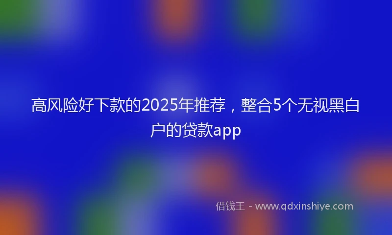 高风险好下款的2025年推荐，整合5个无视黑白户的贷款app