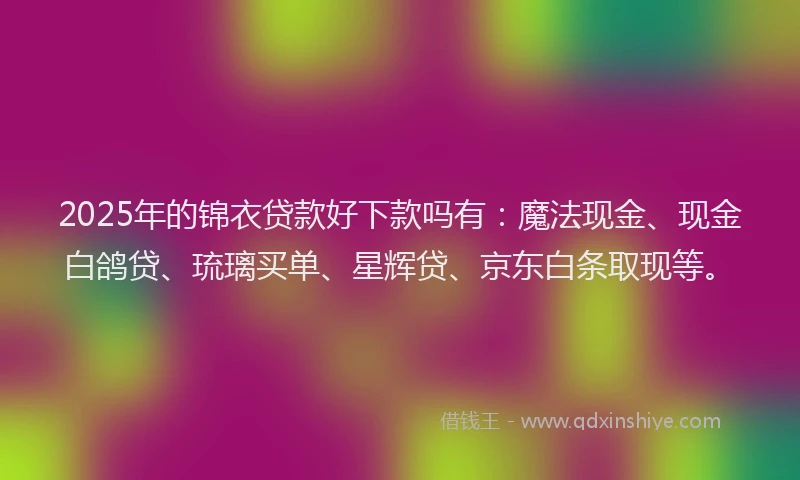 2025年的锦衣贷款好下款吗有：魔法现金、现金白鸽贷、琉璃买单、星辉贷、京东白条取现等。