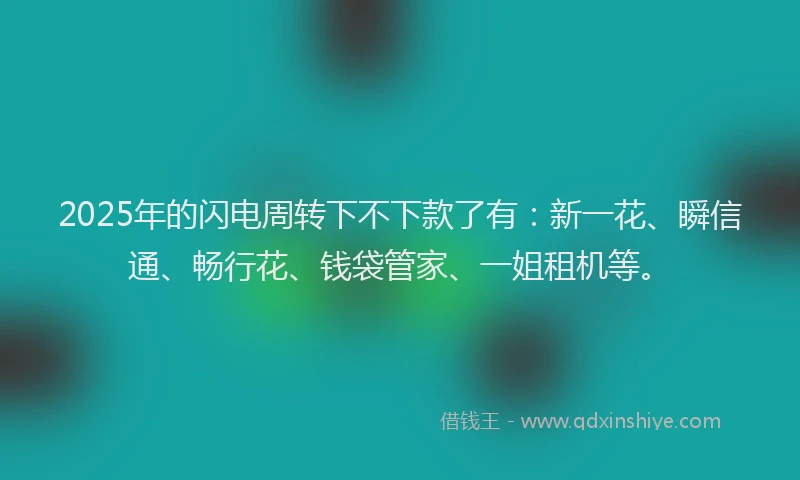 2025年的闪电周转下不下款了有：新一花、瞬信通、畅行花、钱袋管家、一姐租机等。