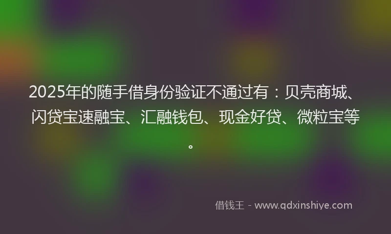 2025年的随手借身份验证不通过有：贝壳商城、闪贷宝速融宝、汇融钱包、现金好贷、微粒宝等。