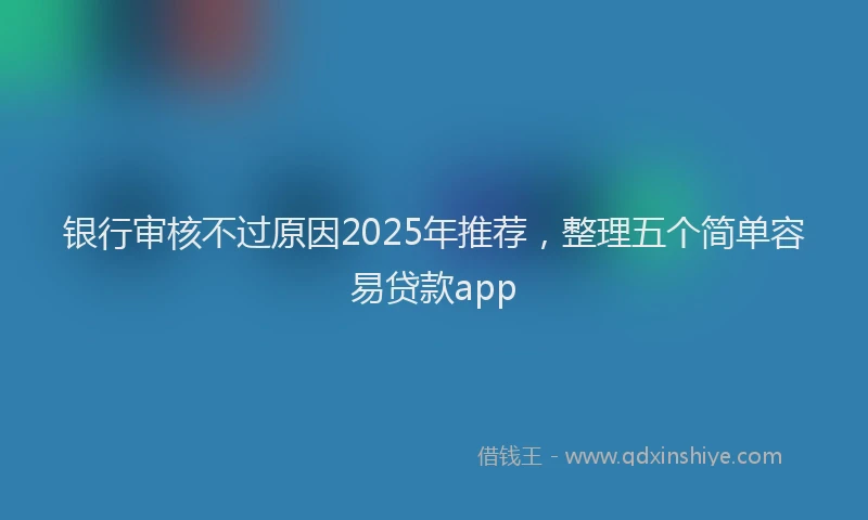 银行审核不过原因2025年推荐，整理五个简单容易贷款app