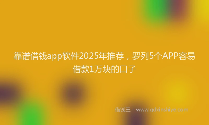 靠谱借钱app软件2025年推荐，罗列5个APP容易借款1万块的口子