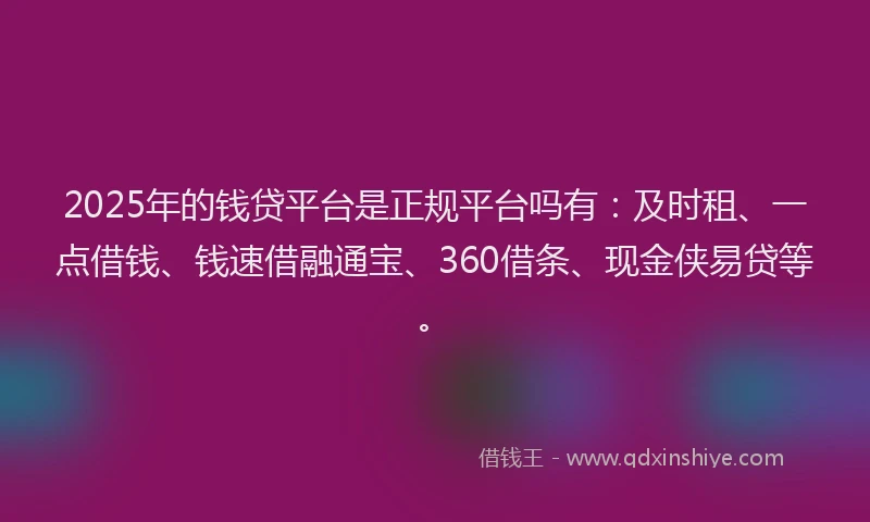 2025年的钱贷平台是正规平台吗有：及时租、一点借钱、钱速借融通宝、360借条、现金侠易贷等。