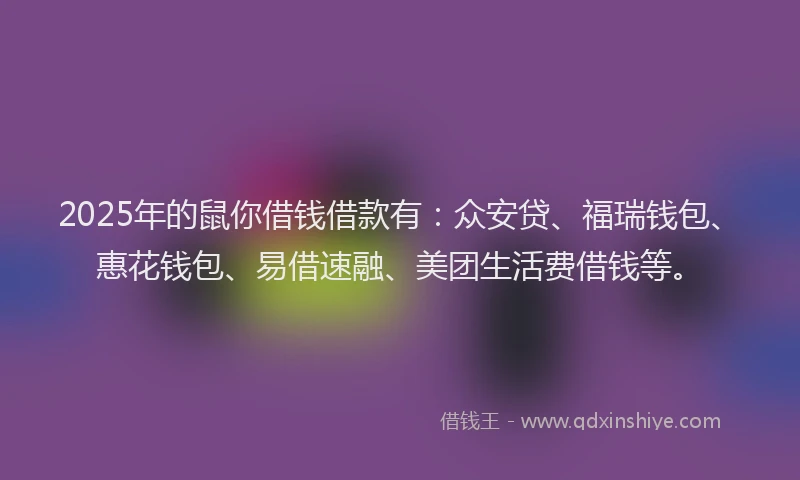 2025年的鼠你借钱借款有：众安贷、福瑞钱包、惠花钱包、易借速融、美团生活费借钱等。